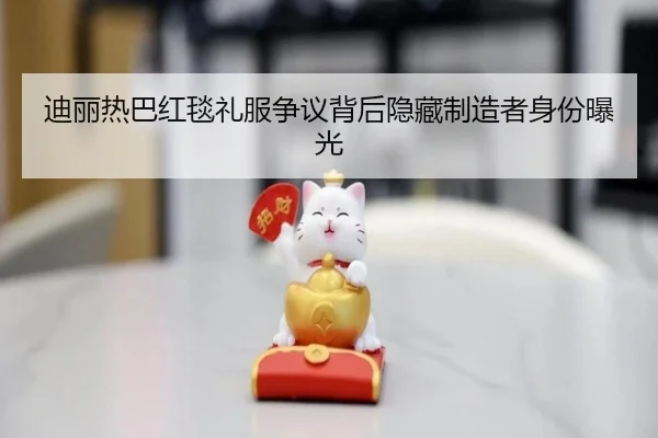 迪丽热巴红毯礼服争议背后隐藏制造者身份曝光